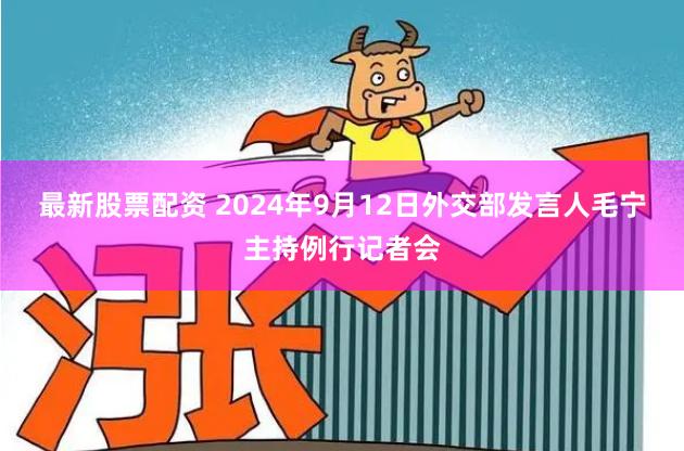最新股票配资 2024年9月12日外交部发言人毛宁主持例行记者会