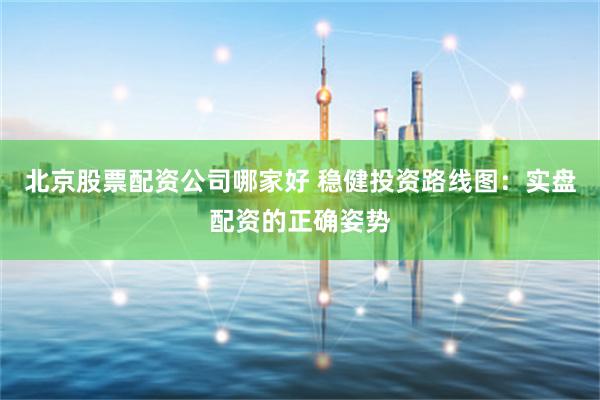北京股票配资公司哪家好 稳健投资路线图：实盘配资的正确姿势