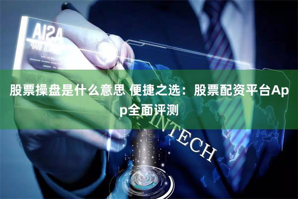 股票操盘是什么意思 便捷之选：股票配资平台App全面评测