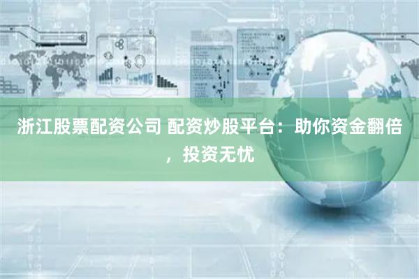 浙江股票配资公司 配资炒股平台：助你资金翻倍，投资无忧