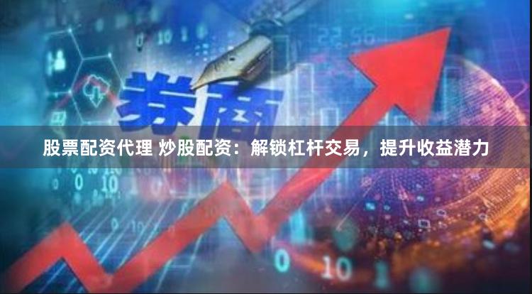 股票配资代理 炒股配资：解锁杠杆交易，提升收益潜力