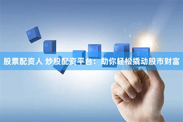 股票配资人 炒股配资平台：助你轻松撬动股市财富
