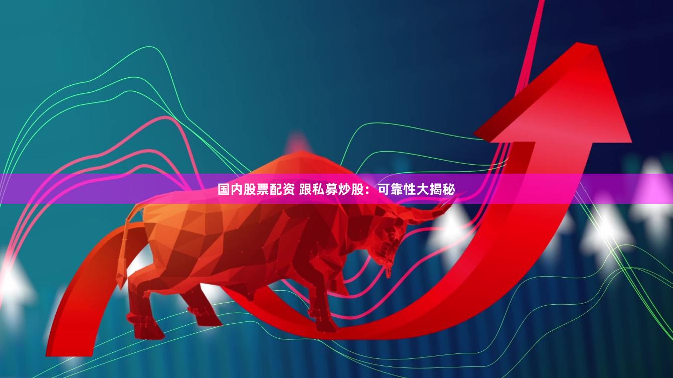 国内股票配资 跟私募炒股：可靠性大揭秘
