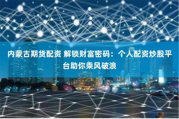 内蒙古期货配资 解锁财富密码：个人配资炒股平台助你乘风破浪
