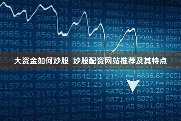 大资金如何炒股  炒股配资网站推荐及其特点