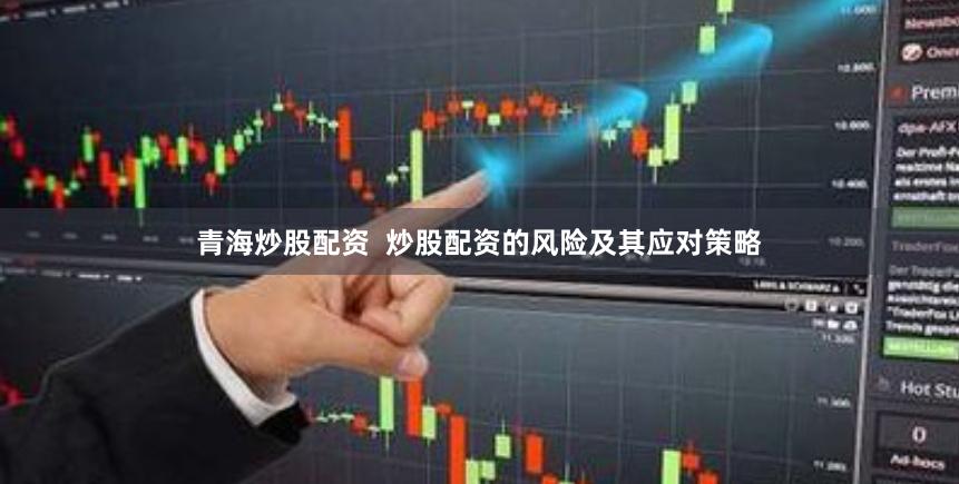 青海炒股配资  炒股配资的风险及其应对策略