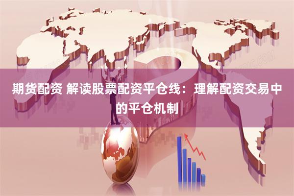 期货配资 解读股票配资平仓线：理解配资交易中的平仓机制
