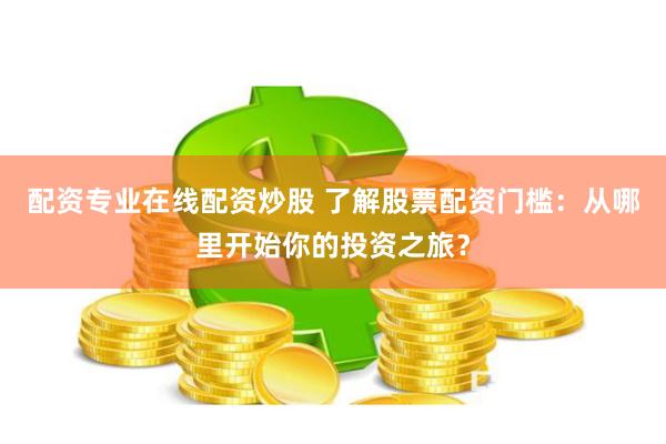 配资专业在线配资炒股 了解股票配资门槛：从哪里开始你的投资之旅？