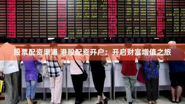 股票配资渠道 港股配资开户：开启财富增值之旅