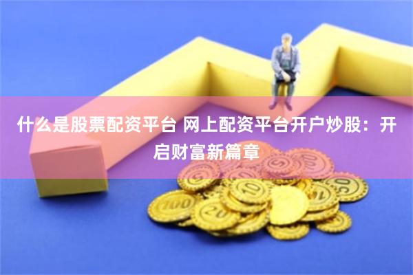 什么是股票配资平台 网上配资平台开户炒股：开启财富新篇章