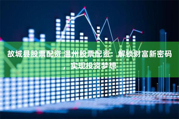 故城县股票配资 温州股票配资：解锁财富新密码，实现投资梦想