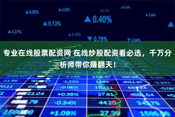 专业在线股票配资网 在线炒股配资看必选，千万分析师带你赚翻天！