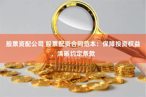 股票资配公司 股票配资合同范本：保障投资权益，清晰约定条款