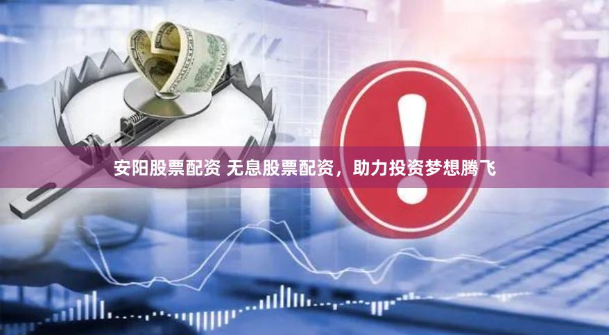 安阳股票配资 无息股票配资，助力投资梦想腾飞