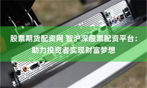 股票期货配资网 智沪深股票配资平台：助力投资者实现财富梦想