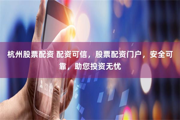 杭州股票配资 配资可信，股票配资门户，安全可靠，助您投资无忧
