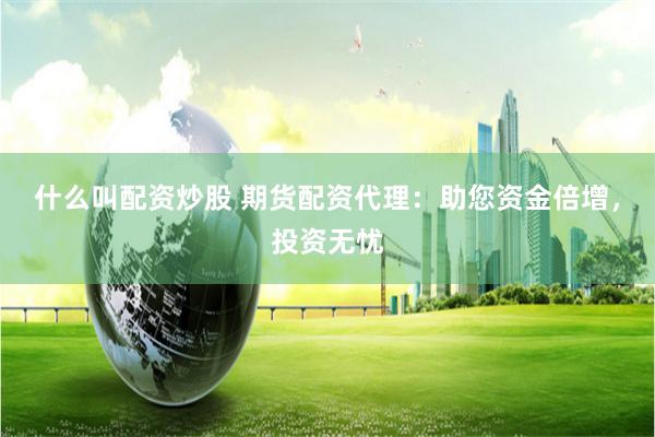 什么叫配资炒股 期货配资代理：助您资金倍增，投资无忧
