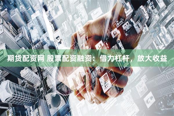 期货配资网 股票配资融资：借力杠杆，放大收益