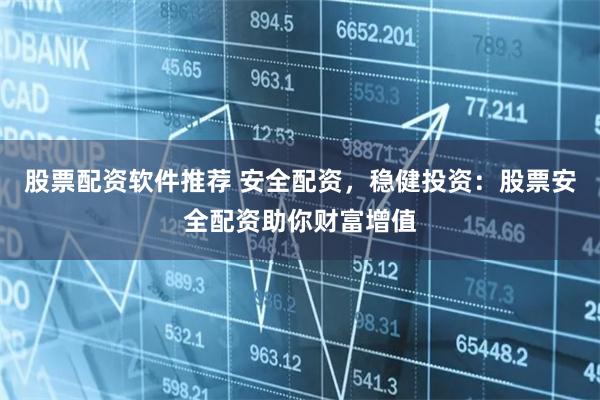 股票配资软件推荐 安全配资，稳健投资：股票安全配资助你财富增值