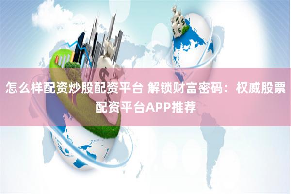 怎么样配资炒股配资平台 解锁财富密码：权威股票配资平台APP推荐