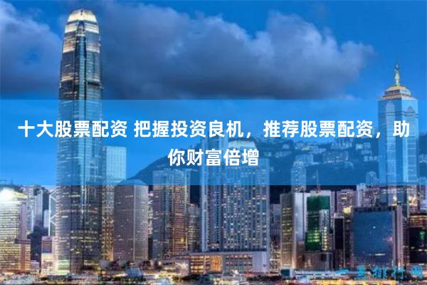 十大股票配资 把握投资良机，推荐股票配资，助你财富倍增