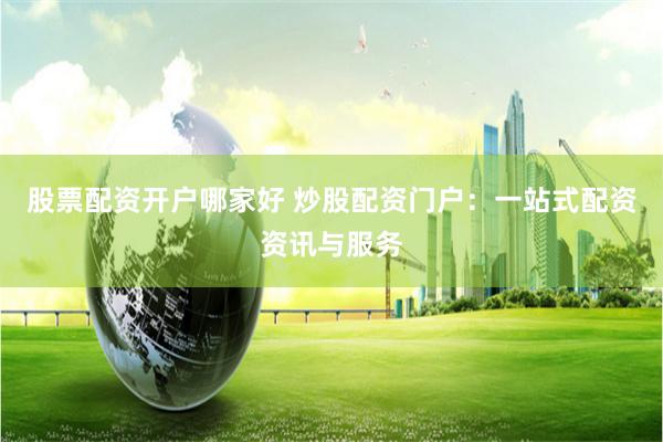 股票配资开户哪家好 炒股配资门户：一站式配资资讯与服务