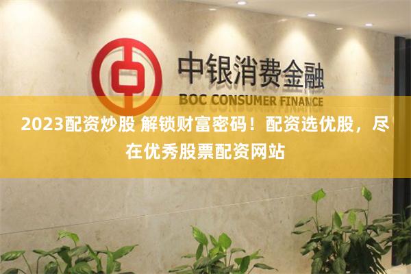 2023配资炒股 解锁财富密码！配资选优股，尽在优秀股票配资网站