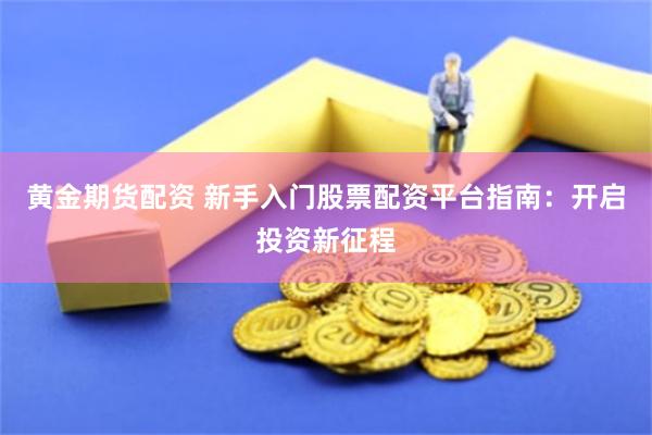 黄金期货配资 新手入门股票配资平台指南：开启投资新征程