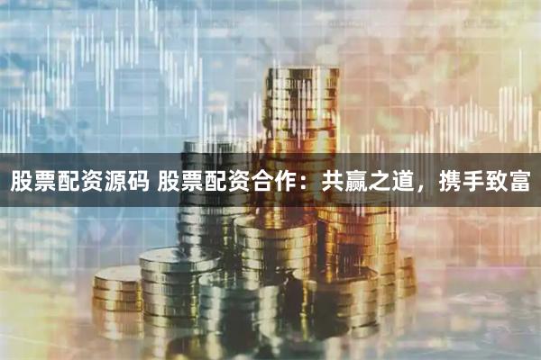 股票配资源码 股票配资合作：共赢之道，携手致富