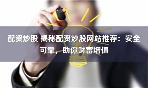 配资炒股 揭秘配资炒股网站推荐：安全可靠，助你财富增值