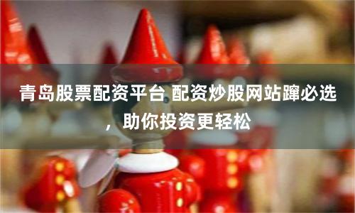 青岛股票配资平台 配资炒股网站蹿必选，助你投资更轻松