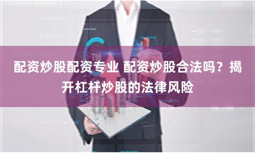 配资炒股配资专业 配资炒股合法吗？揭开杠杆炒股的法律风险