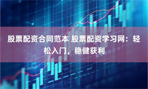 股票配资合同范本 股票配资学习网：轻松入门，稳健获利