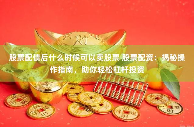 股票配债后什么时候可以卖股票 股票配资：揭秘操作指南，助你轻松杠杆投资