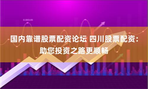 国内靠谱股票配资论坛 四川股票配资：助您投资之路更顺畅