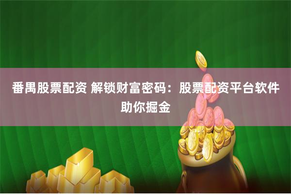 番禺股票配资 解锁财富密码：股票配资平台软件助你掘金