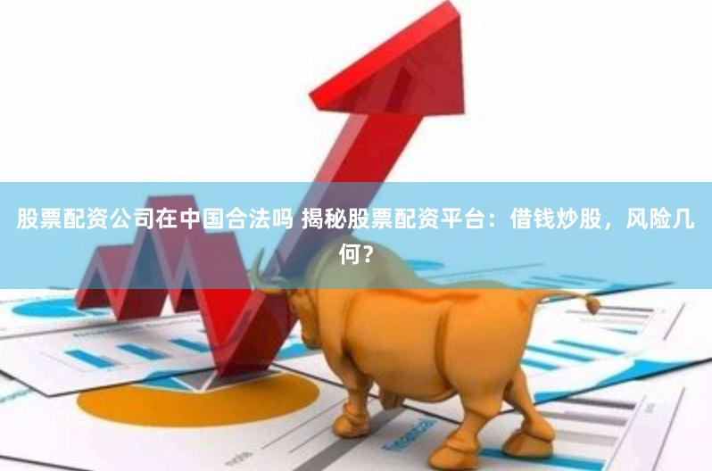 股票配资公司在中国合法吗 揭秘股票配资平台：借钱炒股，风险几何？