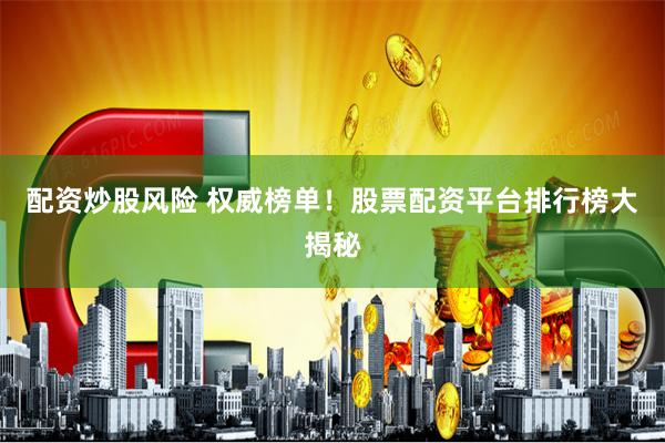 配资炒股风险 权威榜单！股票配资平台排行榜大揭秘