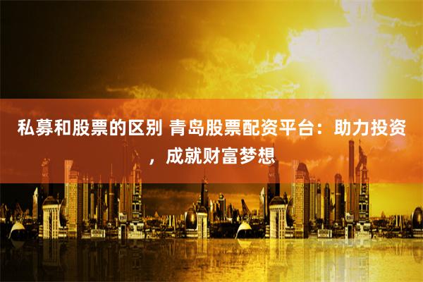 私募和股票的区别 青岛股票配资平台：助力投资，成就财富梦想