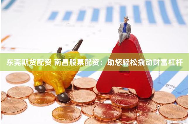 东莞期货配资 南昌股票配资：助您轻松撬动财富杠杆
