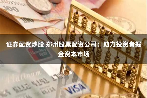 证券配资炒股 郑州股票配资公司：助力投资者掘金资本市场