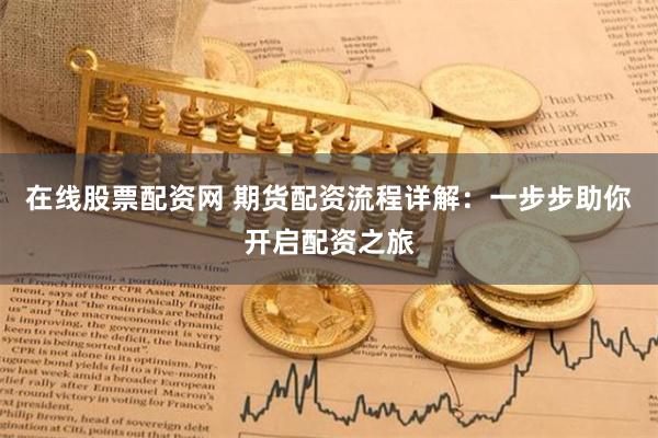 在线股票配资网 期货配资流程详解：一步步助你开启配资之旅