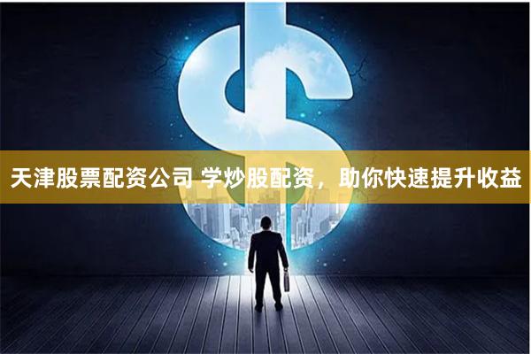 天津股票配资公司 学炒股配资，助你快速提升收益