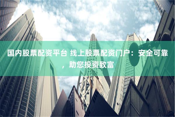 国内股票配资平台 线上股票配资门户：安全可靠，助您投资致富