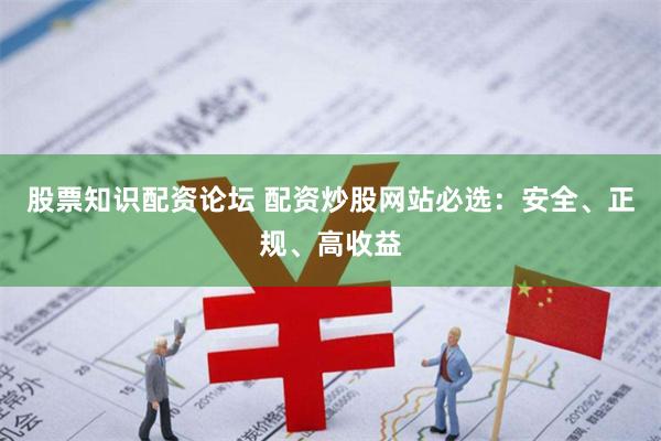 股票知识配资论坛 配资炒股网站必选：安全、正规、高收益