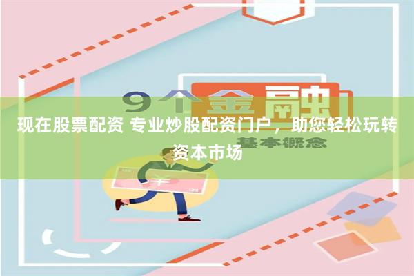 现在股票配资 专业炒股配资门户，助您轻松玩转资本市场