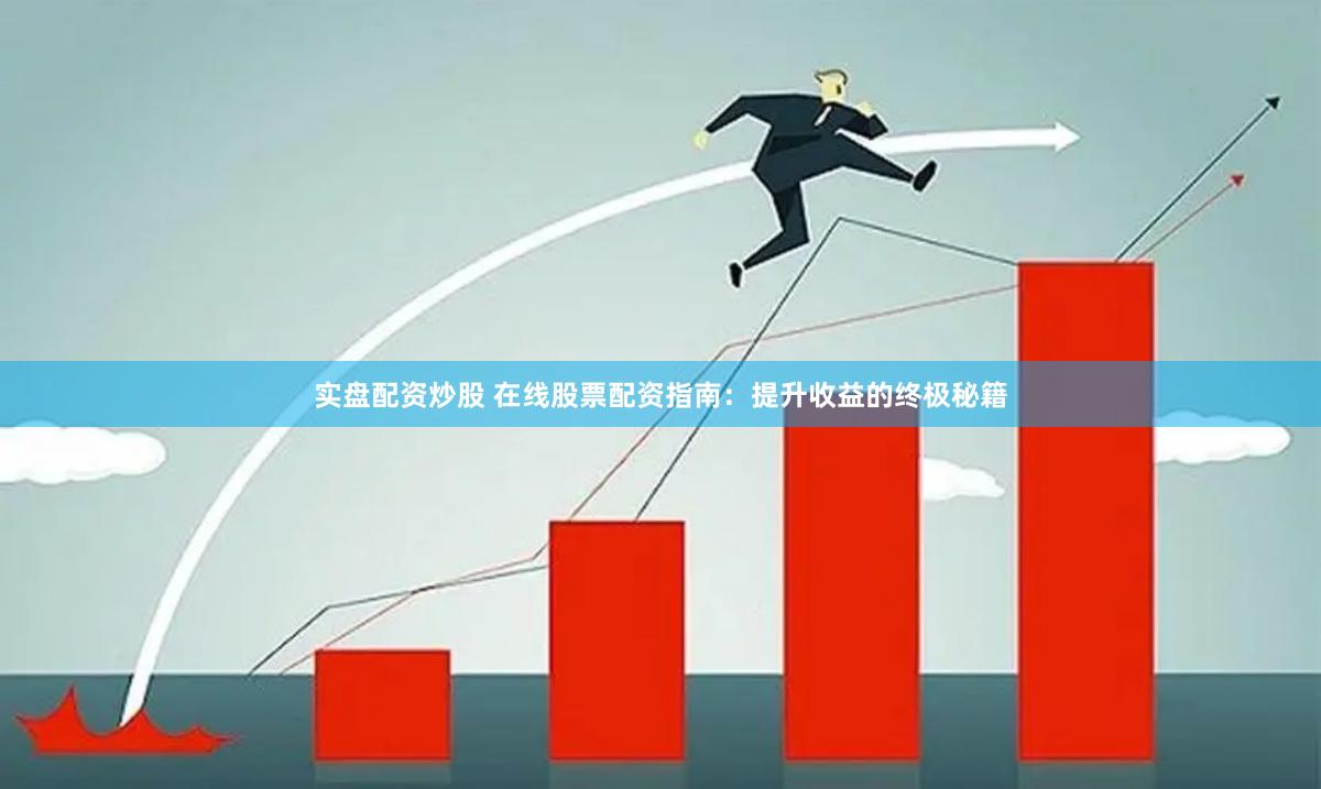 实盘配资炒股 在线股票配资指南：提升收益的终极秘籍