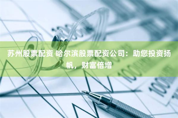 苏州股票配资 哈尔滨股票配资公司：助您投资扬帆，财富倍增