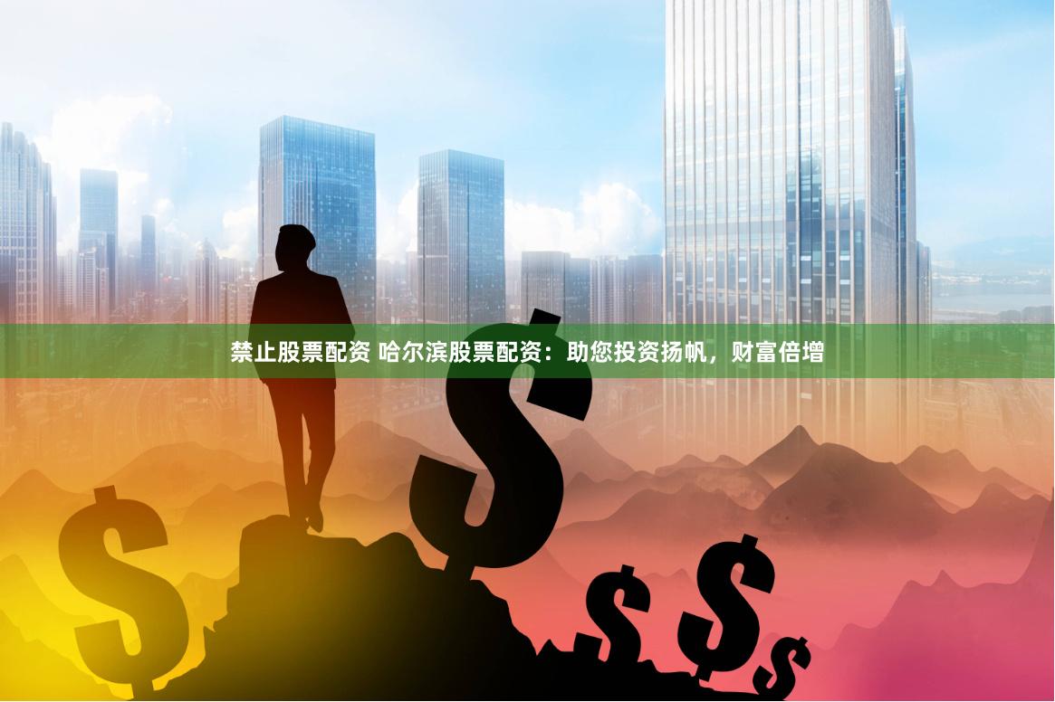 禁止股票配资 哈尔滨股票配资：助您投资扬帆，财富倍增