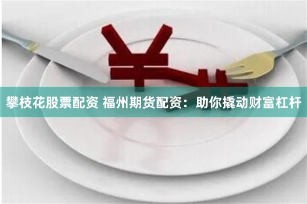 攀枝花股票配资 福州期货配资：助你撬动财富杠杆